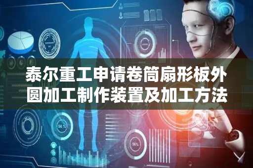 泰尔重工申请卷筒扇形板外圆加工制作装置及加工方法专利，大大降低加工成本