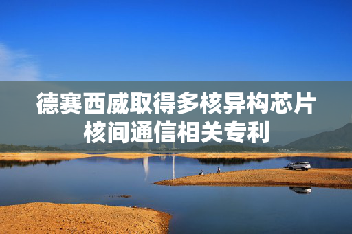 德赛西威取得多核异构芯片核间通信相关专利