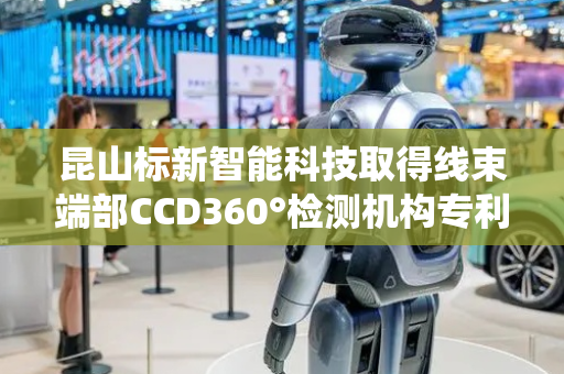 昆山标新智能科技取得线束端部CCD360°检测机构专利，解决传统CCD检测有视觉拍照死角问题