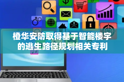 橙华安防取得基于智能楼宇的逃生路径规划相关专利