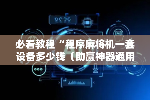 必看教程“程序麻将机一套设备多少钱（助赢神器通用版）