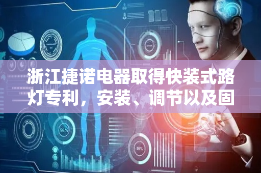 浙江捷诺电器取得快装式路灯专利，安装、调节以及固定十分快捷方便