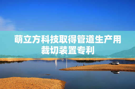 萌立方科技取得管道生产用裁切装置专利