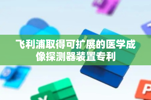 飞利浦取得可扩展的医学成像探测器装置专利