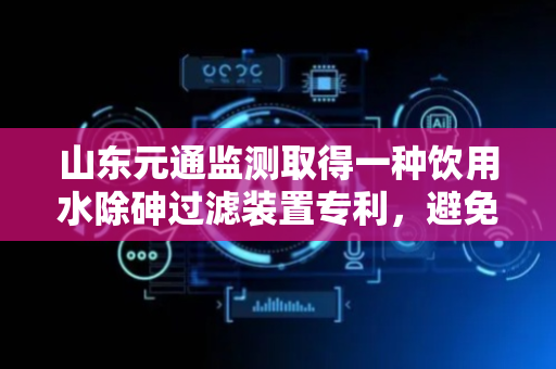 山东元通监测取得一种饮用水除砷过滤装置专利，避免滤料内产生固定流道
