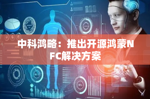 中科鸿略：推出开源鸿蒙NFC解决方案
