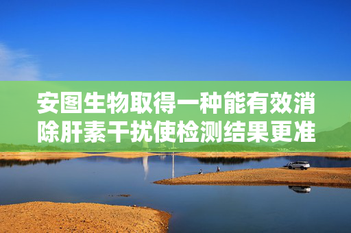 安图生物取得一种能有效消除肝素干扰使检测结果更准确的肌酸激酶检测试剂盒专利