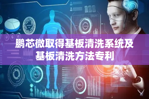 鹏芯微取得基板清洗系统及基板清洗方法专利