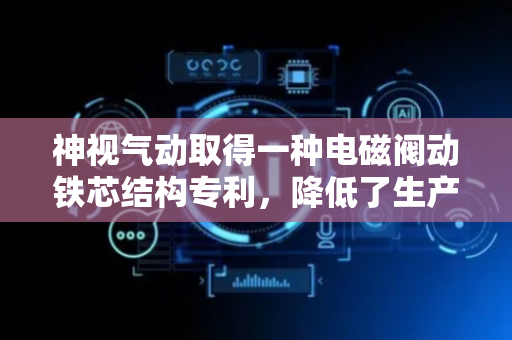 神视气动取得一种电磁阀动铁芯结构专利，降低了生产成本