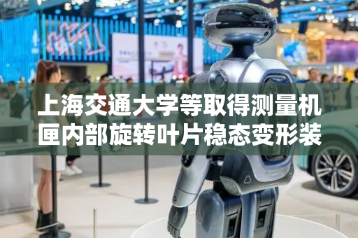 上海交通大学等取得测量机匣内部旋转叶片稳态变形装置及方法专利