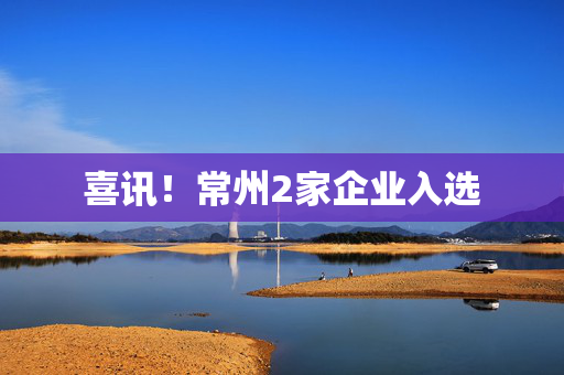 喜讯！常州2家企业入选