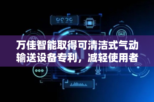 万佳智能取得可清洁式气动输送设备专利，减轻使用者后期清洁工作量