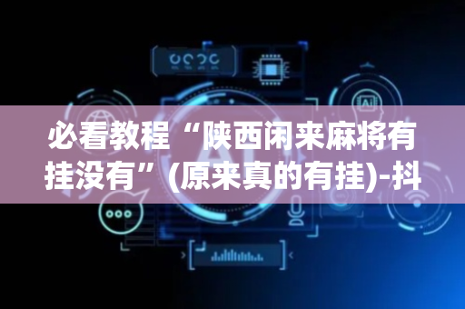 必看教程“陕西闲来麻将有挂没有”(原来真的有挂)-抖音