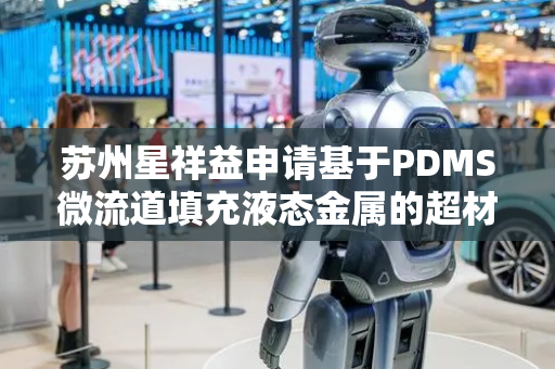 苏州星祥益申请基于PDMS微流道填充液态金属的超材料吸波器制备专利，结合激光精确加工、微流道设计以及液态金属的可调性具有显著的优势