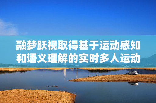 融梦跃视取得基于运动感知和语义理解的实时多人运动分析系统专利