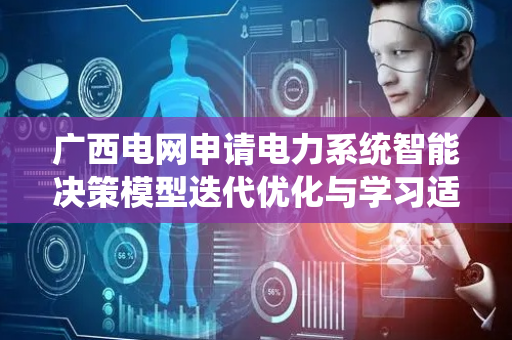广西电网申请电力系统智能决策模型迭代优化与学习适应方法及系统专利，实现对电力系统复杂环境的有效感知、决策策略的生成以及模型的持续优化与更新