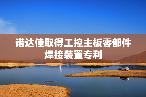 诺达佳取得工控主板零部件焊接装置专利