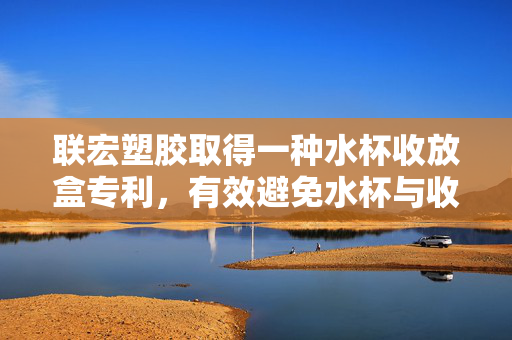 联宏塑胶取得一种水杯收放盒专利，有效避免水杯与收放盒间隙小需加倒扣取出的问题