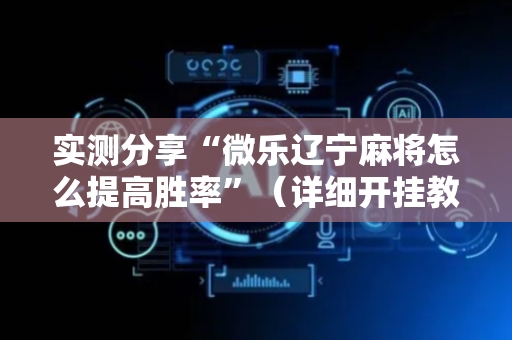 实测分享“微乐辽宁麻将怎么提高胜率”（详细开挂教程）-哔哩哔哩