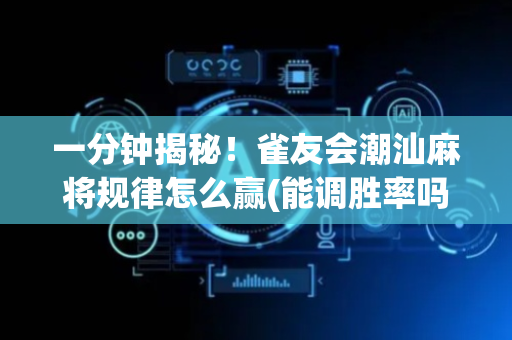 一分钟揭秘！雀友会潮汕麻将规律怎么赢(能调胜率吗)