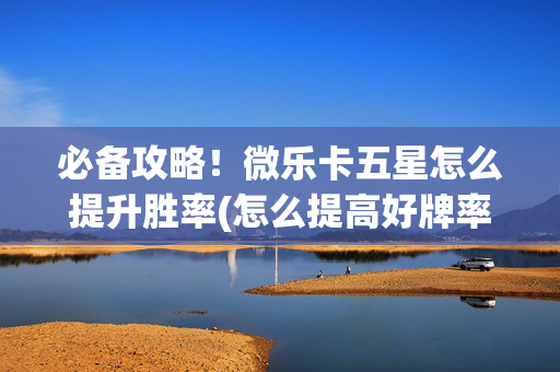 必备攻略！微乐卡五星怎么提升胜率(怎么提高好牌率)