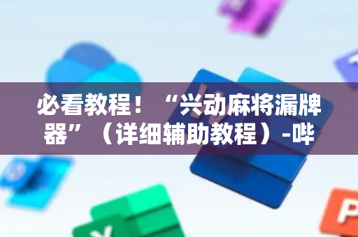 必看教程！“兴动麻将漏牌器”（详细辅助教程）-哔哩哔哩
