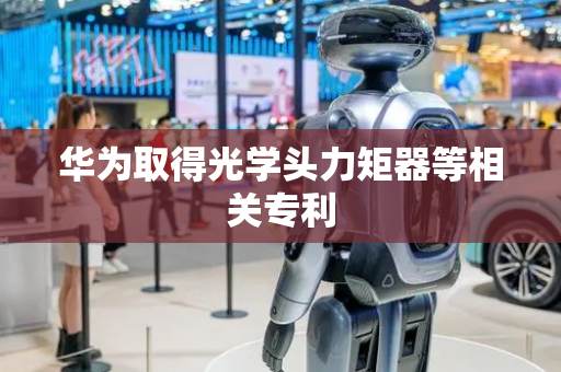 华为取得光学头力矩器等相关专利