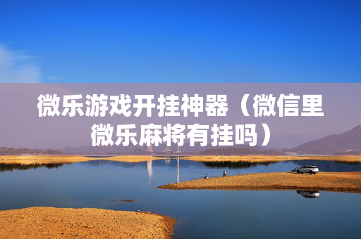 微乐游戏开挂神器（微信里微乐麻将有挂吗）