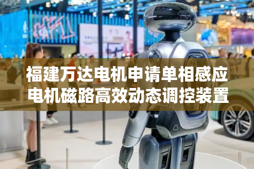 福建万达电机申请单相感应电机磁路高效动态调控装置及方法专利，提升系统效率