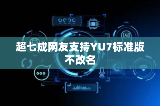 超七成网友支持YU7标准版不改名