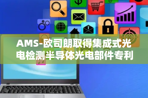 AMS-欧司朗取得集成式光电检测半导体光电部件专利