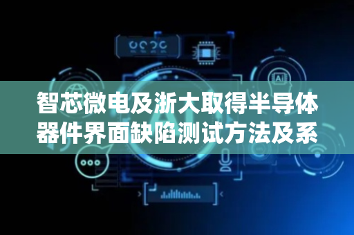 智芯微电及浙大取得半导体器件界面缺陷测试方法及系统专利