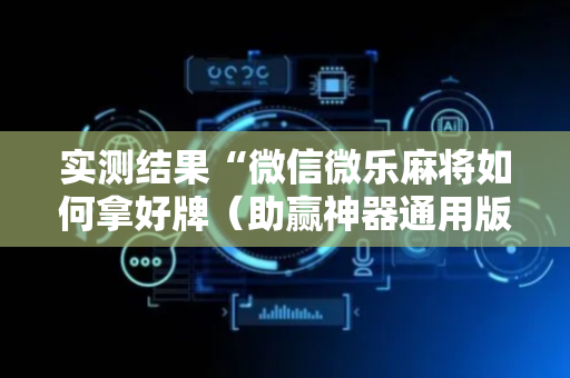 实测结果“微信微乐麻将如何拿好牌（助赢神器通用版）