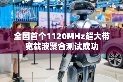 全国首个1120MHz超大带宽载波聚合测试成功