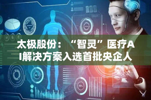 太极股份：“智灵”医疗AI解决方案入选首批央企人工智能高价值场景