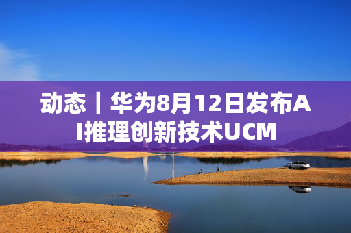 动态｜华为8月12日发布AI推理创新技术UCM