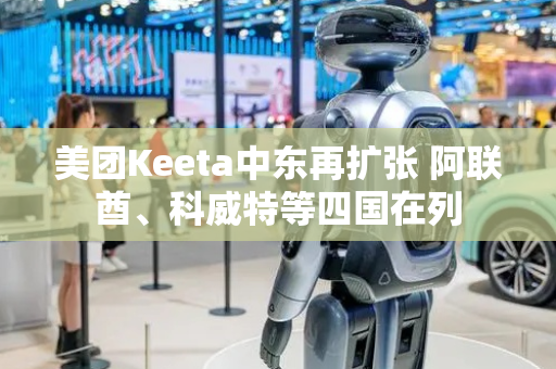 美团Keeta中东再扩张 阿联酋、科威特等四国在列