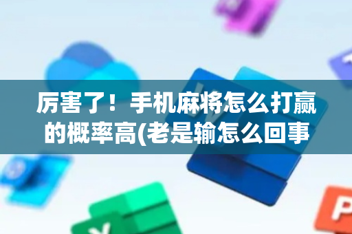 厉害了！手机麻将怎么打赢的概率高(老是输怎么回事)
