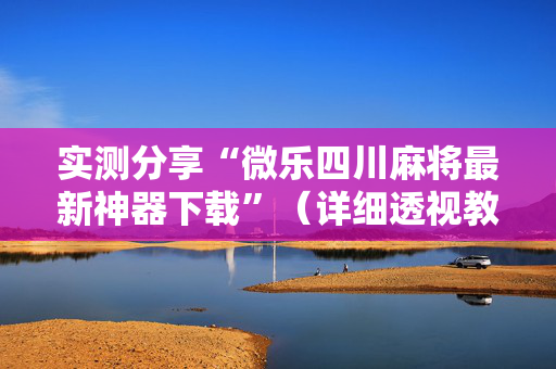 实测分享“微乐四川麻将最新神器下载”（详细透视教程）-哔哩哔哩
