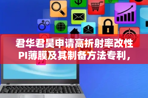 君华君昊申请高折射率改性PI薄膜及其制备方法专利，方法获得的改性PI薄膜具有较高的折射率