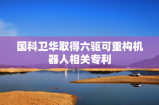国科卫华取得六驱可重构机器人相关专利