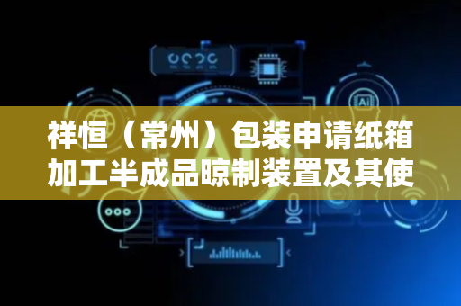 祥恒（常州）包装申请纸箱加工半成品晾制装置及其使用方法专利，有效防止纸箱在晾制过程中坍塌、滑动错位
