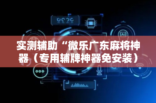 实测辅助“微乐广东麻将神器（专用辅牌神器免安装）