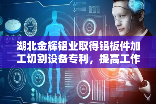 湖北金辉铝业取得铝板件加工切割设备专利，提高工作效率
