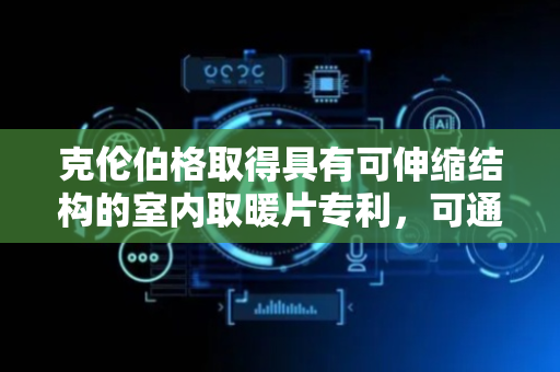 克伦伯格取得具有可伸缩结构的室内取暖片专利，可通过滚轮能够使得取暖片能够被推动