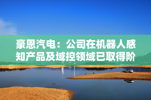 豪恩汽电：公司在机器人感知产品及域控领域已取得阶段性进展