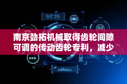 南京劲拓机械取得齿轮间隙可调的传动齿轮专利，减少磨损噪音与能量损失提升传动效率
