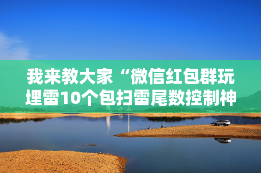 我来教大家“微信红包群玩埋雷10个包扫雷尾数控制神器”（详细透视教程）-哔哩哔哩