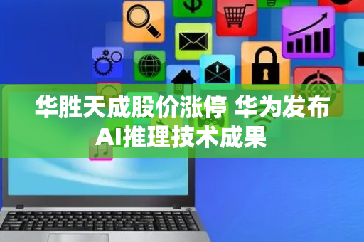 华胜天成股价涨停 华为发布AI推理技术成果