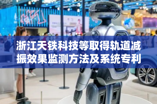 浙江天铁科技等取得轨道减振效果监测方法及系统专利